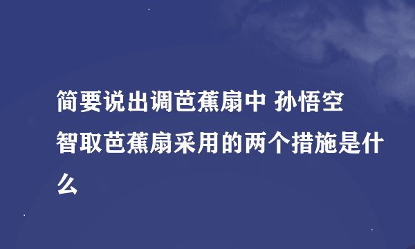 简要说出调芭蕉扇中 孙悟空智取芭蕉扇采用的两个措施是什么