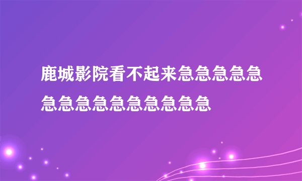 鹿城影院看不起来急急急急急急急急急急急急急急急