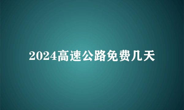 2024高速公路免费几天