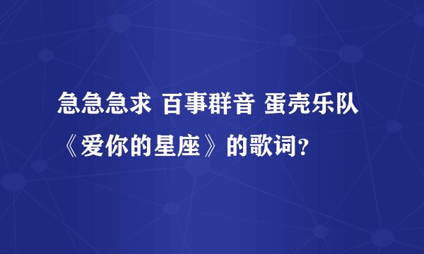 急急急求 百事群音 蛋壳乐队《爱你的星座》的歌词？