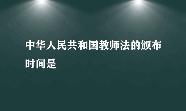 中华人民共和国教师法的颁布时间是