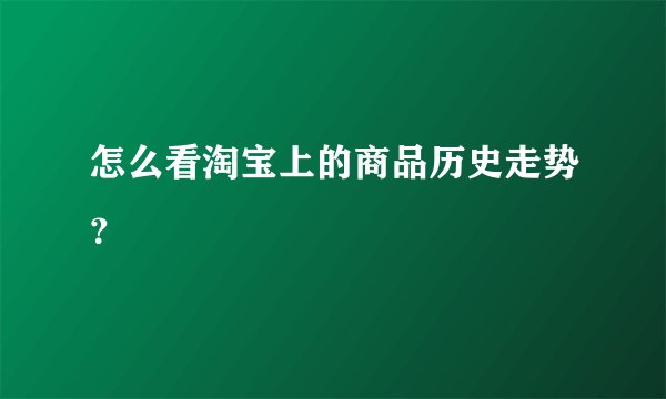 怎么看淘宝上的商品历史走势？