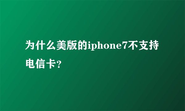 为什么美版的iphone7不支持电信卡？