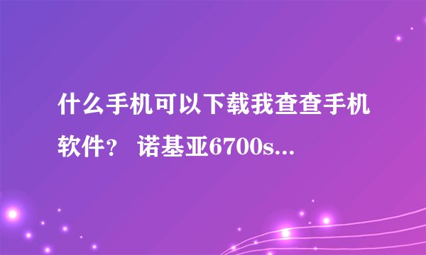什么手机可以下载我查查手机软件？ 诺基亚6700s可以下载吗？ 如果可以要怎么弄？