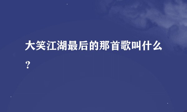 大笑江湖最后的那首歌叫什么？
