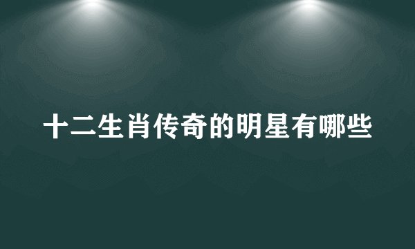 十二生肖传奇的明星有哪些