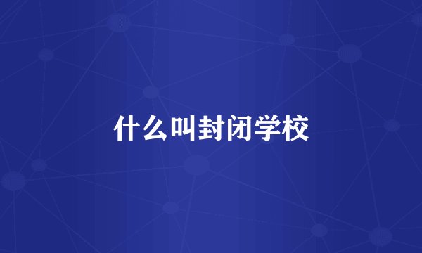 什么叫封闭学校