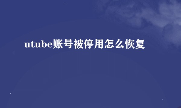 utube账号被停用怎么恢复