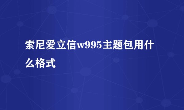 索尼爱立信w995主题包用什么格式