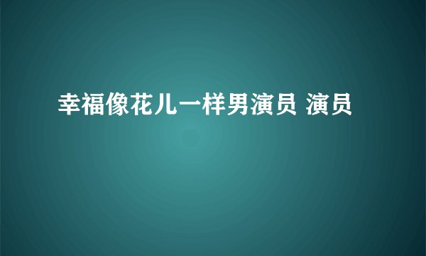 幸福像花儿一样男演员 演员