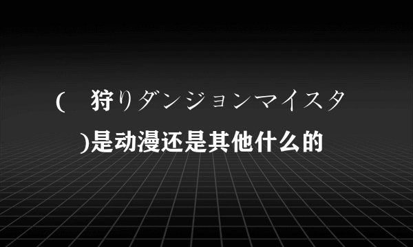 (姫狩りダンジョンマイスター)是动漫还是其他什么的