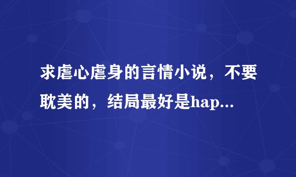 求虐心虐身的言情小说，不要耽美的，结局最好是happy ending的！！！