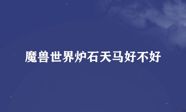 魔兽世界炉石天马好不好