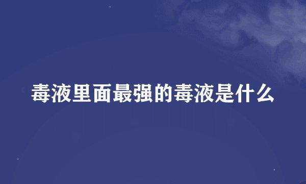 毒液里面最强的毒液是什么