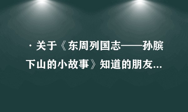 ·关于《东周列国志——孙膑下山的小故事》知道的朋友请发上来，急用！！