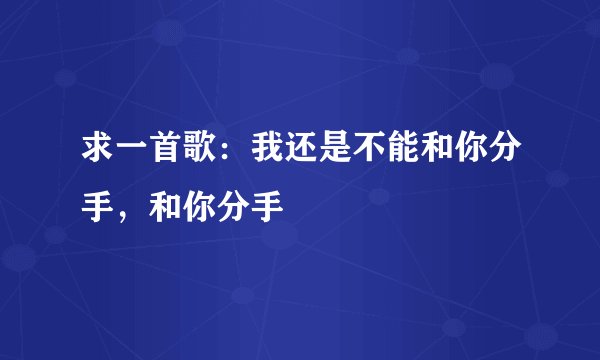 求一首歌：我还是不能和你分手，和你分手