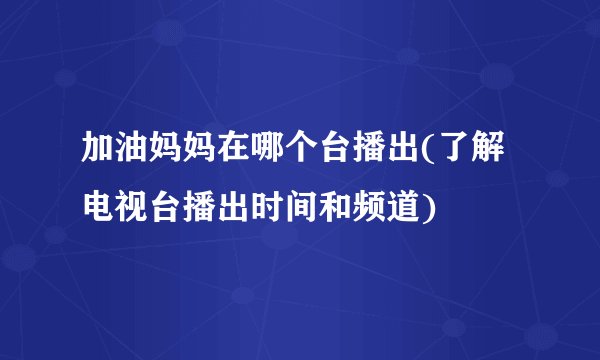 加油妈妈在哪个台播出(了解电视台播出时间和频道)