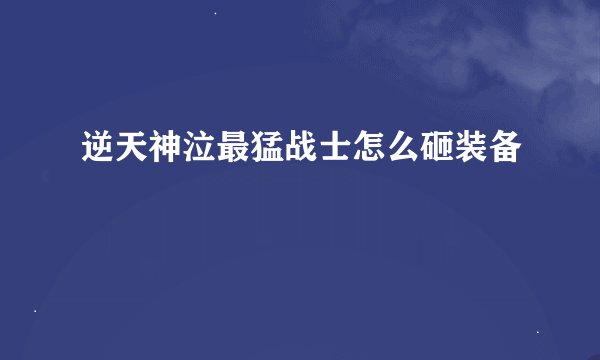 逆天神泣最猛战士怎么砸装备