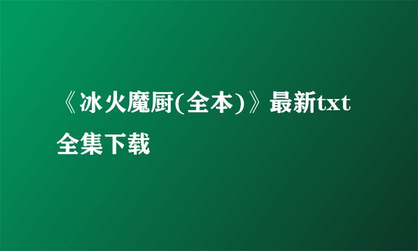 《冰火魔厨(全本)》最新txt全集下载