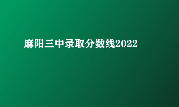 麻阳三中录取分数线2022