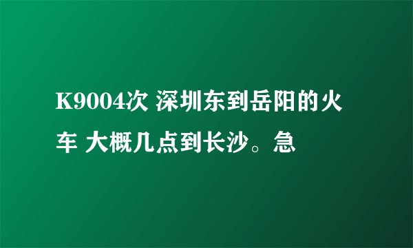 K9004次 深圳东到岳阳的火车 大概几点到长沙。急