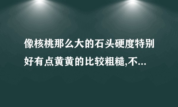 像核桃那么大的石头硬度特别好有点黄黄的比较粗糙,不透光,应该是什么石头?