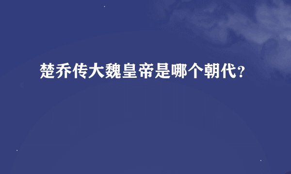 楚乔传大魏皇帝是哪个朝代？