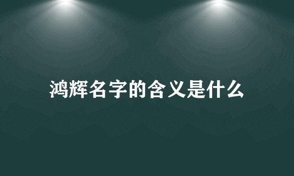 鸿辉名字的含义是什么