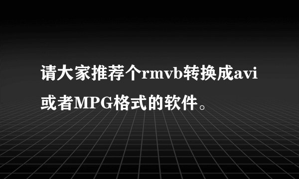 请大家推荐个rmvb转换成avi或者MPG格式的软件。