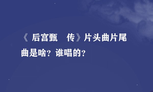 《 后宫甄嬛传》片头曲片尾曲是啥？谁唱的？