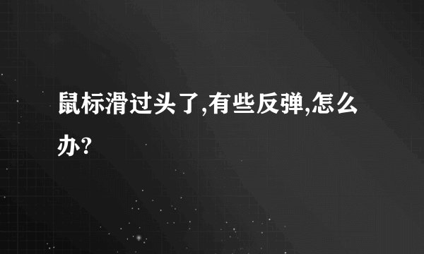 鼠标滑过头了,有些反弹,怎么办?