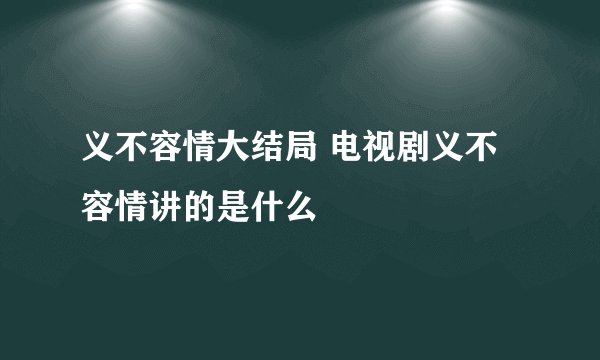 义不容情大结局 电视剧义不容情讲的是什么