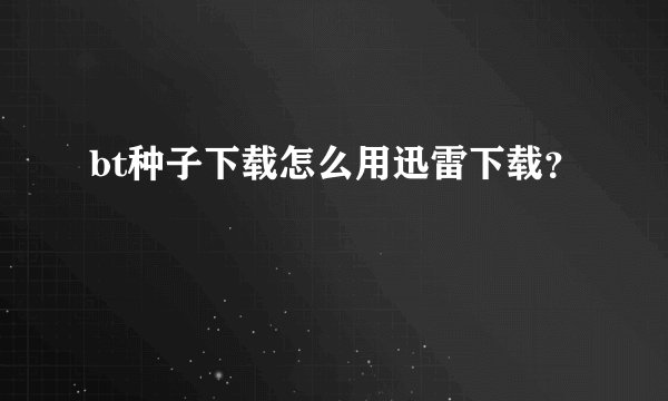 bt种子下载怎么用迅雷下载？