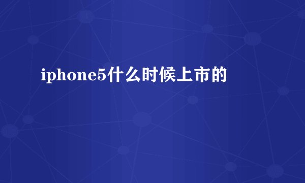 iphone5什么时候上市的