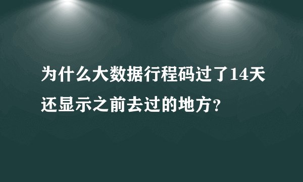 为什么大数据行程码过了14天还显示之前去过的地方？