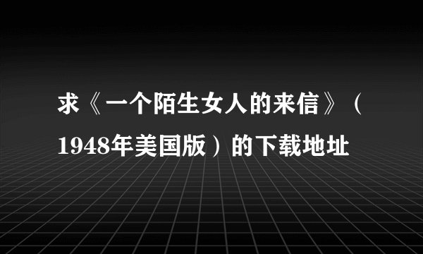 求《一个陌生女人的来信》（1948年美国版）的下载地址