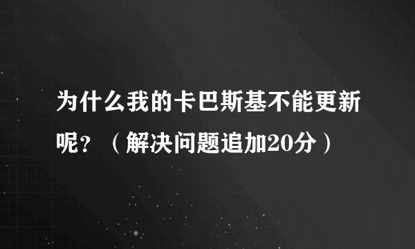 为什么我的卡巴斯基不能更新呢？（解决问题追加20分）