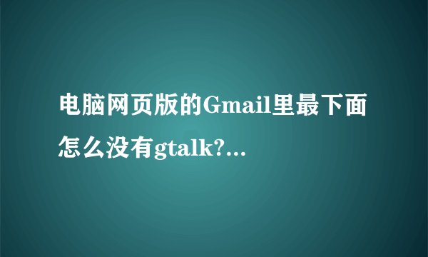 电脑网页版的Gmail里最下面怎么没有gtalk?怎么打开?