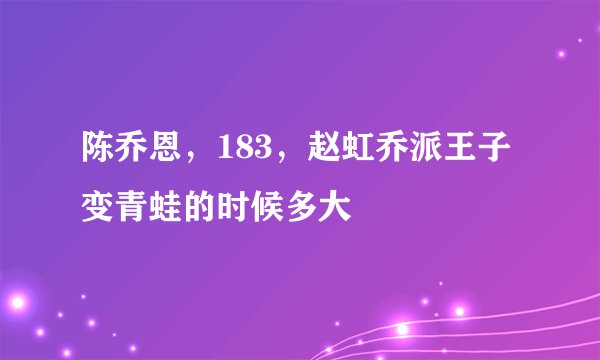 陈乔恩，183，赵虹乔派王子变青蛙的时候多大