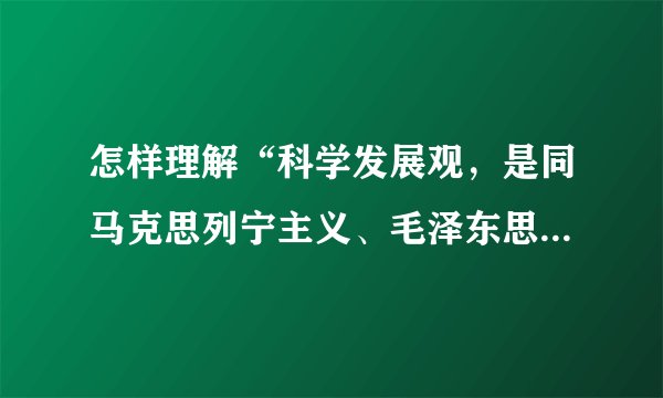 怎样理解“科学发展观，是同马克思列宁主义、毛泽东思想、邓小平理论和‘三个代表’重要思想