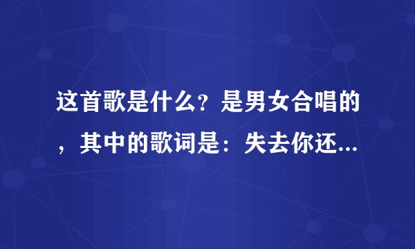 这首歌是什么？是男女合唱的，其中的歌词是：失去你还怕失去什么，岁月的枷锁让我们什么的