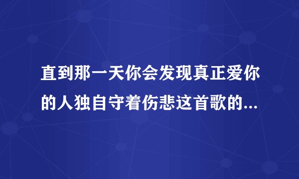 直到那一天你会发现真正爱你的人独自守着伤悲这首歌的歌名是什么歌词是什么