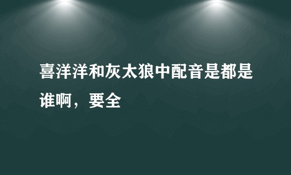 喜洋洋和灰太狼中配音是都是谁啊，要全
