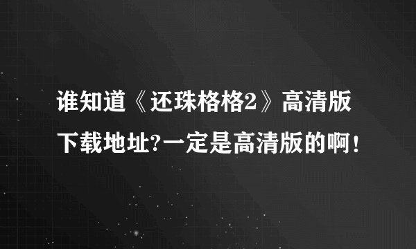 谁知道《还珠格格2》高清版下载地址?一定是高清版的啊！