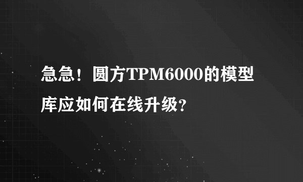 急急！圆方TPM6000的模型库应如何在线升级？