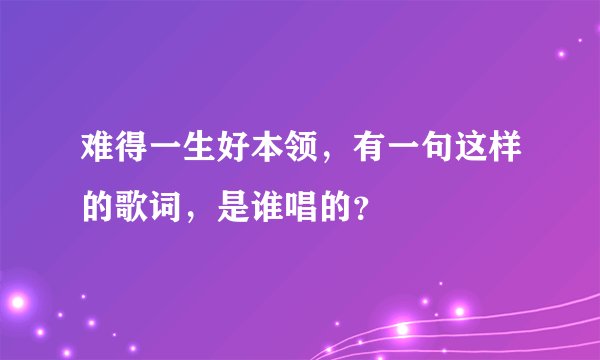难得一生好本领，有一句这样的歌词，是谁唱的？