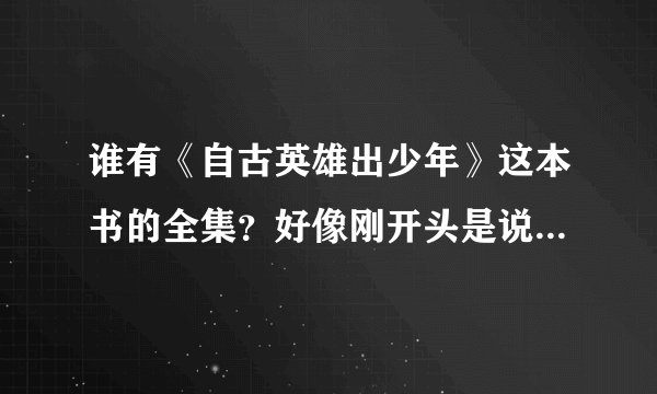 谁有《自古英雄出少年》这本书的全集？好像刚开头是说一个少林山下卖豆腐的14.5岁男孩的故事。。。