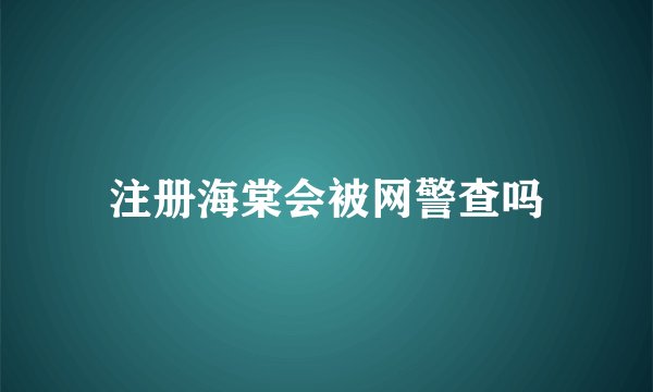 注册海棠会被网警查吗
