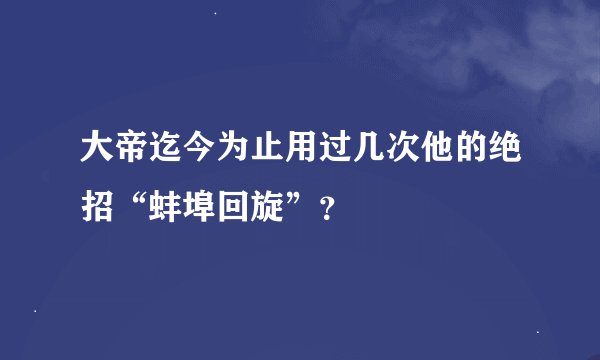 大帝迄今为止用过几次他的绝招“蚌埠回旋”？
