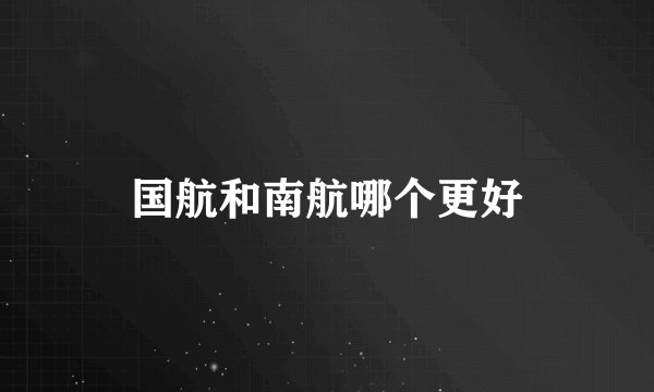 国航和南航哪个更好